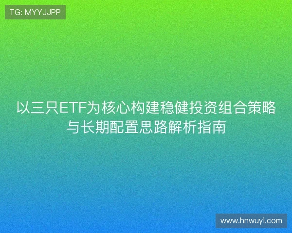 以三只ETF为核心构建稳健投资组合策略与长期配置思路解析指南