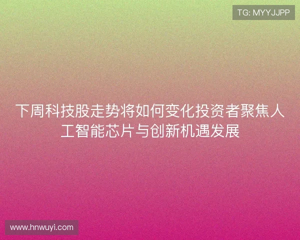 下周科技股走势将如何变化投资者聚焦人工智能芯片与创新机遇发展
