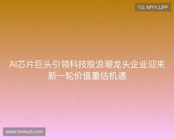 AI芯片巨头引领科技股浪潮龙头企业迎来新一轮价值重估机遇